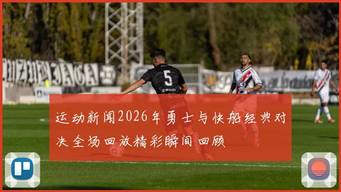 运动新闻2026年勇士与快船经典对决全场回放精彩瞬间回顾