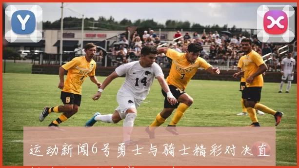 运动新闻6号勇士与骑士精彩对决直播全程回顾与赛后分析