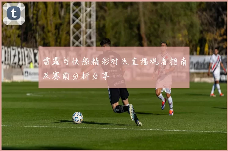 雷霆与快船精彩对决直播观看指南及赛前分析分享