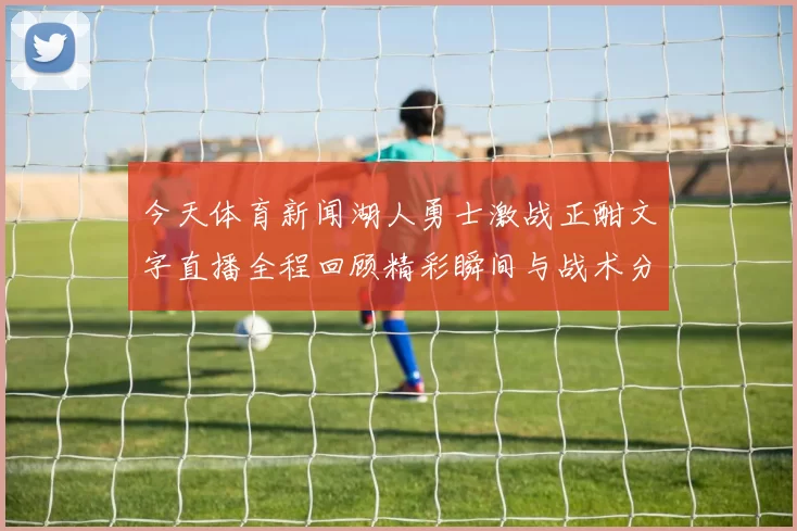 今天体育新闻湖人勇士激战正酣文字直播全程回顾精彩瞬间与战术分析