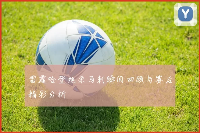 雷霆哈登绝杀马刺瞬间回顾与赛后精彩分析