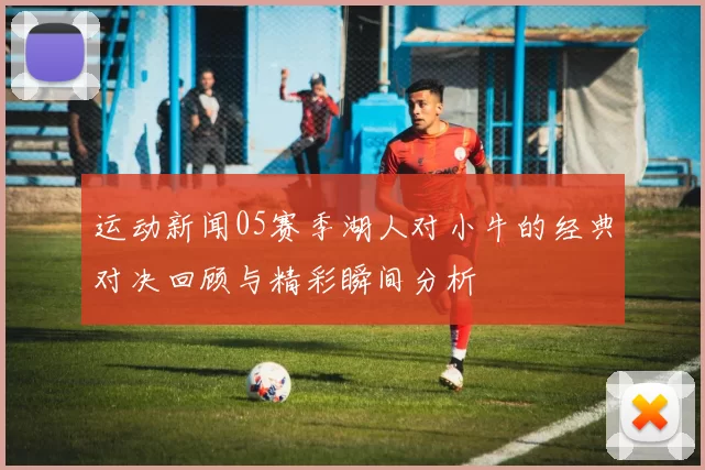 运动新闻05赛季湖人对小牛的经典对决回顾与精彩瞬间分析